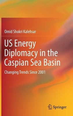 Us Energy Diplomacy in the Caspian Sea Basin: Changing Trends Since 2001 by Shokri Kalehsar, Omid