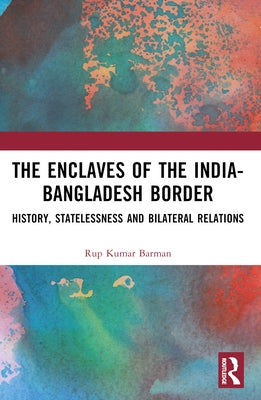 The Enclaves of the India-Bangladesh Border: History, Statelessness and Bilateral Relations by Barman, Rup Kumar