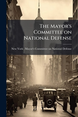The Mayor's Committee on National Defense by New York (N Y) Mayor's Committee on Na