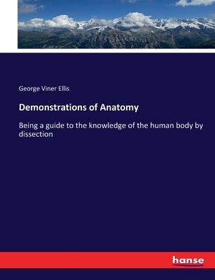 Demonstrations of Anatomy: Being a guide to the knowledge of the human body by dissection by Ellis, George Viner