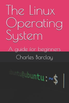 The Linux Operating System: A guide for beginners by Barclay, Charles
