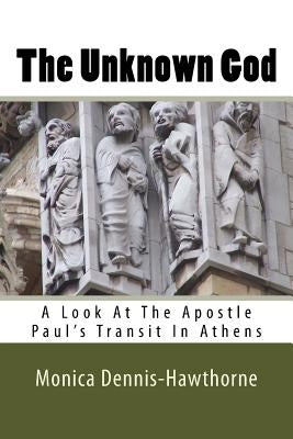 The Unknown God: A Look At The Apostle Paul's Transit In Athens by Dennis-Jones, Monica E.