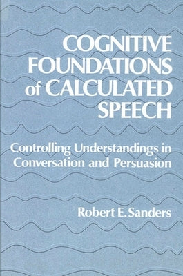Cognitive Foundations of Calculated Speech: Controlling Understandings in Conversation and Persuasion by Sanders, Robert