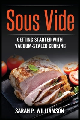 Sous Vide: Getting Started With Vacuum-Sealed Cooking by Williamson, Sarah P.