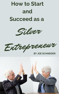 How to Start and Succeed as a Silver Entrepreneur: Why Your Silver Years are the Best Times to Start a Business by Schneider, Joe