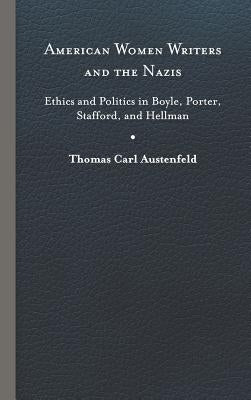 American Women Writers and the Nazis: Ethics and Politics in Boyle, Porter, Stafford, and Hellman by Austenfeld, Thomas Carl