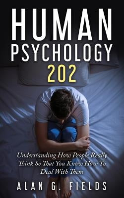 Human Psychology 202: Understanding How People Really Think So That You Know How To Deal With Them by Fields, Alan G.