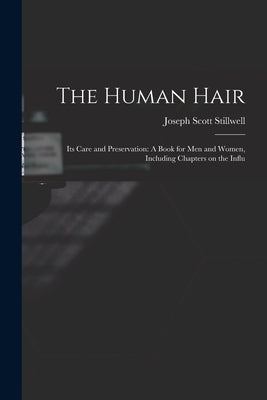 The Human Hair: Its Care and Preservation: A Book for Men and Women, Including Chapters on the Influ by Stillwell, Joseph Scott