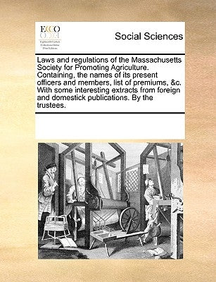 Laws and Regulations of the Massachusetts Society for Promoting Agriculture. Containing, the Names of Its Present Officers and Members, List of Premiu by Multiple Contributors