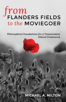 From Flanders Fields to the Moviegoer: Philosophical Foundations for a Transcendent Ethical Framework by Milton, Michael A.