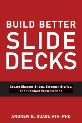 Build Better Slide Decks: Create Sharper Slides, Stronger Stories, and Standout Presentations by Quagliata, Andrew B.