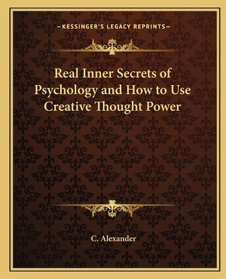 Real Inner Secrets of Psychology and How to Use Creative Thought Power by Alexander, C.