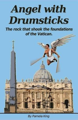 Angel with Drumsticks: The Rock That Shook the Foundations of the Vatican by King, Pamela J.