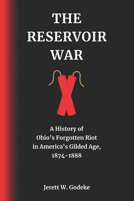 The Reservoir War: A History of Ohio's Forgotten Riot in America's Gilded Age, 1874-1888 by Godeke, Jerett W.