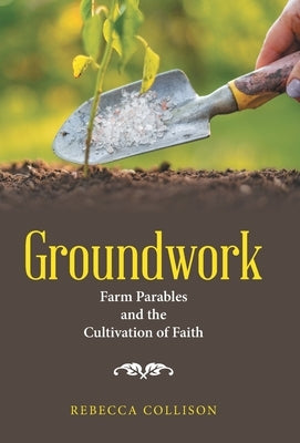 Groundwork: Farm Parables and the Cultivation of Faith by Collison, Rebecca