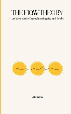 The Flow Theory: Creative clarity through ambiguity and doubt by Kiani, Ali