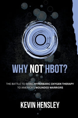Why Not HBOT?: The Battle to Bring Hyperbaric Oxygen Therapy to America's Wounded Warriors by Hensley, Kevin