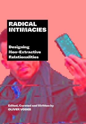 Radical Intimacies: Designing Non-Extractive Relationalities by Vodeb, Oliver