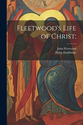 Fleetwood's Life of Christ; by Fleetwood, John