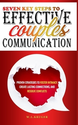Seven Key Steps to Effective Couples' Communication: Proven Strategies to Foster Intimacy, Create Lasting Connections, and Resolve Conflicts by Krüger, W. L.
