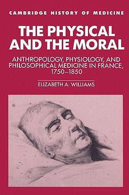 The Physical and the Moral: Anthropology, Physiology, and Philosophical Medicine in France, 1750 1850 by Williams, Elizabeth A.