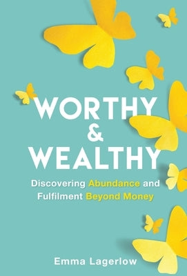Worthy and Wealthy: Discovering Abundance and Fulfilment Beyond Money by Lagerlow, Emma