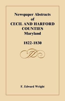 Newspaper Abstracts of Cecil and Harford Counties [Maryland], 1822-1830 by Wright, F. Edward
