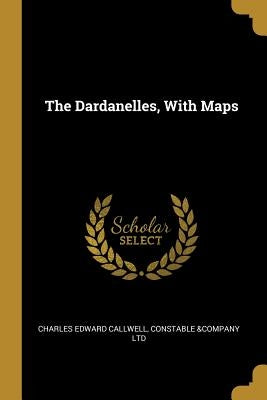 The Dardanelles, With Maps by Callwell, Charles Edward