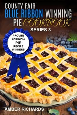 County Fair Blue Ribbon Winning Pie Cookbook: Proven Enticing Pie Recipe Winners: Proven Enticing Pie Recipe Winners by Richards, Amber