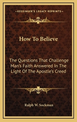 How To Believe: The Questions That Challenge Man's Faith Answered In The Light Of The Apostle's Creed by Sockman, Ralph W.
