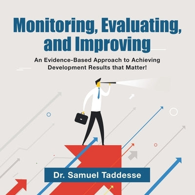 Monitoring, Evaluating, and Improving: An Evidence-Based Approach to Achieving Development Results that Matter! by Taddesse, Samuel