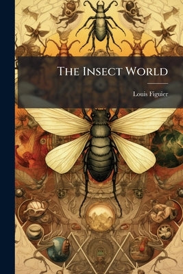 The Insect World: Being a Popular Account of the Orders of Insects, Together With a Description of the Habits and Economy of Some of the Most Interest by Figuier, Louis