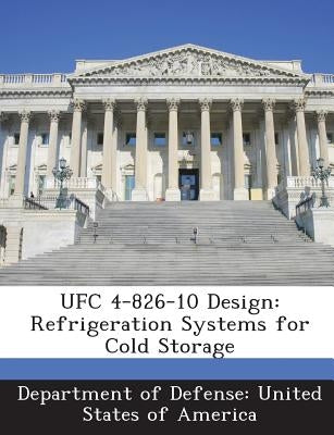 Ufc 4-826-10 Design: Refrigeration Systems for Cold Storage by Department of Defense United States of