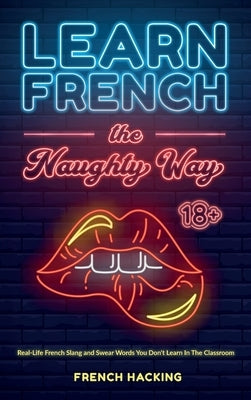 Learn French the Naughty Way - Real-Life French Slang and Swear Words You Don't Learn In The Classroom by French Hacking