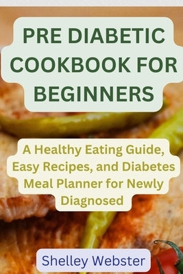 Pre Diabetic Cookbook for Beginners: A Hеalthy Eating Guidе, Easy Rеcipеs, and Diabetes Mеаl Planner for Newly Dia by Webster, Shelley