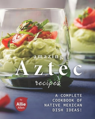 Amazing Aztec Recipes: A Complete Cookbook of Native Mexican Dish Ideas! by Allen, Allie