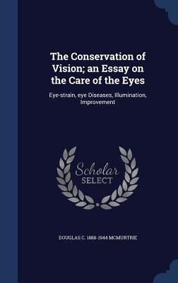 The Conservation of Vision; an Essay on the Care of the Eyes: Eye-strain, eye Diseases, Illumination, Improvement by McMurtrie, Douglas C. 1888-1944