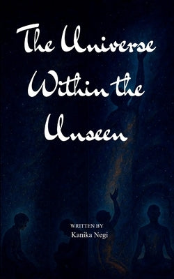 The Universe Within the Unseen Finding Light in All That is Hidden by Negi, Kanika