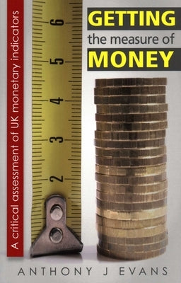 Getting the Measure of Money: A Critical Assessment of UK Monetary Indicators by Evans, Anthony J.
