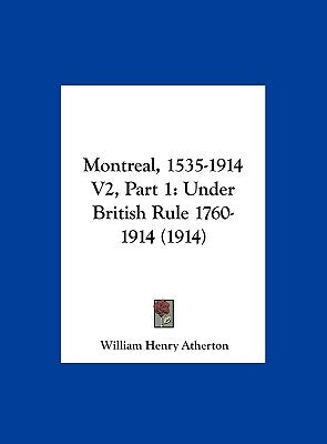 Montreal, 1535-1914 V2, Part 1: Under British Rule 1760-1914 (1914) by Atherton, William Henry