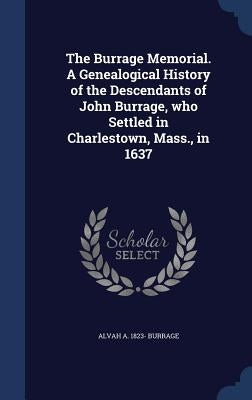 The Burrage Memorial. A Genealogical History of the Descendants of John Burrage, who Settled in Charlestown, Mass., in 1637 by Burrage, Alvah a. 1823-