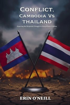 Conflict, Cambodia Vs Thailand: Exposing the Desperate Struggle to Deny Khmer Culture by O'Neill, Erin