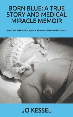 Born Blue: A TRUE STORY AND MEDICAL MIRACLE MEMOIR: How my baby was starved of oxygen at birth and a clinical trial saved her lif by Kessel, Jo