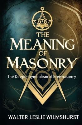 The Meaning of Masonry: The Deeper Symbolism of Freemasonry by Wilmshurst, Walter Leslie