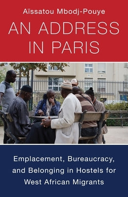 An Address in Paris: Emplacement, Bureaucracy, and Belonging in Hostels for West African Migrants by Mbodj-Pouye, A?satou