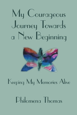 My Courageous Journey Towards a New Beginning: Keeping My Memories Alive by Thomas, Philomena