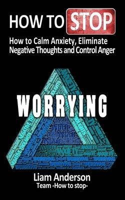 How to stop worrying: how to calm anxiety, eliminate negative thoughts and control anger by Anderson, Liam