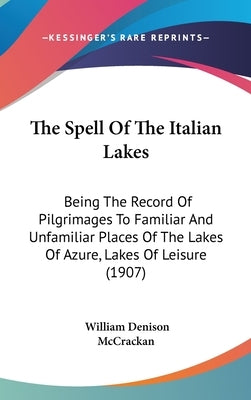 The Spell Of The Italian Lakes: Being The Record Of Pilgrimages To Familiar And Unfamiliar Places Of The Lakes Of Azure, Lakes Of Leisure (1907) by McCrackan, William Denison