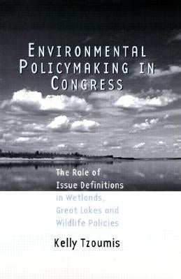 Environmental Policymaking in Congress: The Role of Issue Definitions in Wetlands, Great Lakes and Wildlife Policies by Tzoumis, Kelly