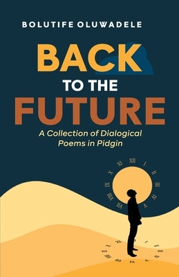 Back to the Future: A Collection of Dialogical Poems in Pidgin by Oluwadele, Bolutife